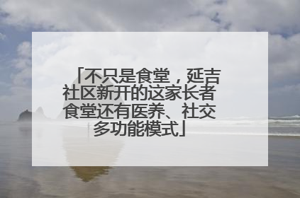不只是食堂，延吉社区新开的这家长者食堂还有医养、社交多功能模式