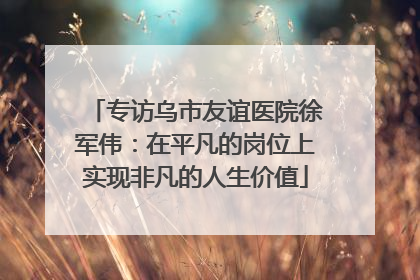 专访乌市友谊医院徐军伟：在平凡的岗位上实现非凡的人生价值