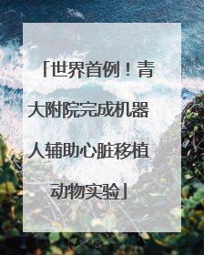 世界首例！青大附院完成机器人辅助心脏移植动物实验