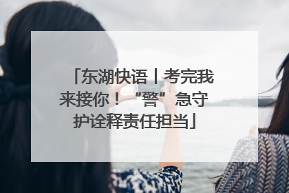 东湖快语丨考完我来接你！“警”急守护诠释责任担当