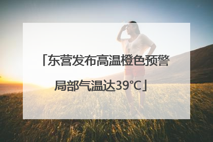 东营发布高温橙色预警 局部气温达39℃