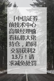 中信证券前技术中心高级经理偷看私募大佬持仓，趋同交易获利213万！请求减免处罚无效，被罚没426万