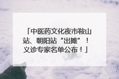 中医药文化夜市鞍山站、朝阳站“出摊”！义诊专家名单公布！