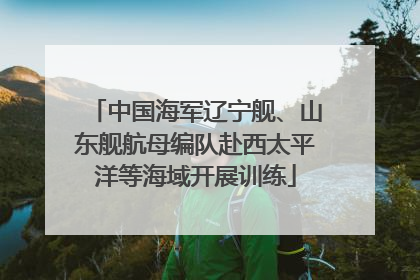 中国海军辽宁舰、山东舰航母编队赴西太平洋等海域开展训练