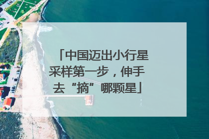 中国迈出小行星采样第一步，伸手去“摘”哪颗星