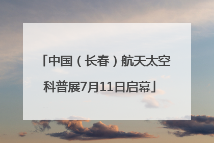 中国（长春）航天太空科普展7月11日启幕