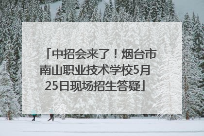 中招会来了！烟台市南山职业技术学校5月25日现场招生答疑