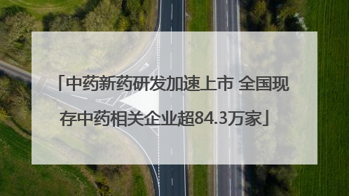 中药新药研发加速上市 全国现存中药相关企业超84.3万家