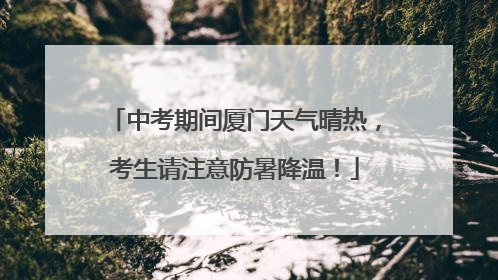 中考期间厦门天气晴热，考生请注意防暑降温！