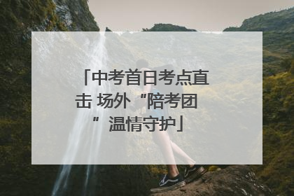 中考首日考点直击 场外“陪考团”温情守护