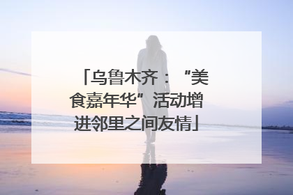 乌鲁木齐：“美食嘉年华”活动增进邻里之间友情