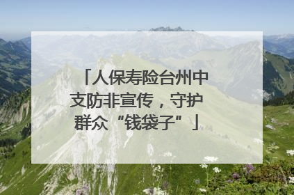 人保寿险台州中支防非宣传，守护群众“钱袋子”