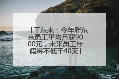 于东来：今年胖东来员工平均月薪9000元，未来员工年假将不低于40天
