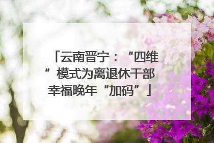 云南晋宁：“四维”模式为离退休干部幸福晚年“加码”