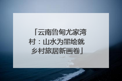 云南鲁甸尤家湾村：山水为墨绘就乡村旅居新画卷
