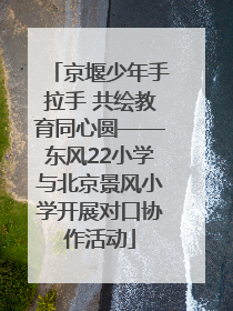 京堰少年手拉手 共绘教育同心圆——东风22小学与北京景风小学开展对口协作活动