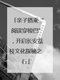 亲子搭乘“阅读穿梭巴”，开启长安荔枝文化探秘之行