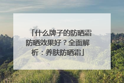 什么牌子的防晒霜防晒效果好？全面解析：养肤防晒霜