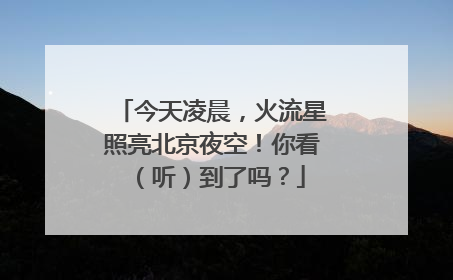 今天凌晨，火流星照亮北京夜空！你看（听）到了吗？