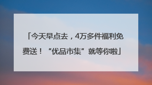 今天早点去，4万多件福利免费送！“优品市集”就等你啦