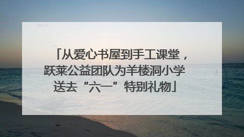 从爱心书屋到手工课堂，跃莱公益团队为羊楼洞小学送去“六一”特别礼物