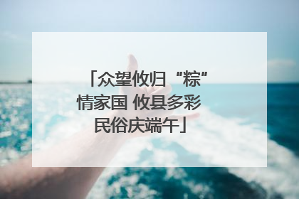 众望攸归“粽”情家国 攸县多彩民俗庆端午