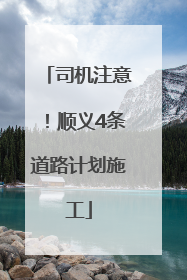 司机注意！顺义4条道路计划施工
