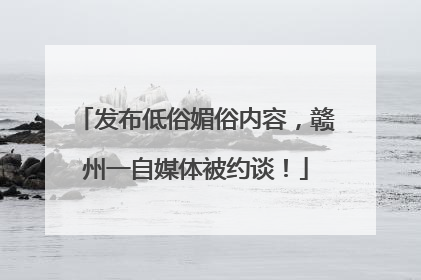 发布低俗媚俗内容，赣州一自媒体被约谈！