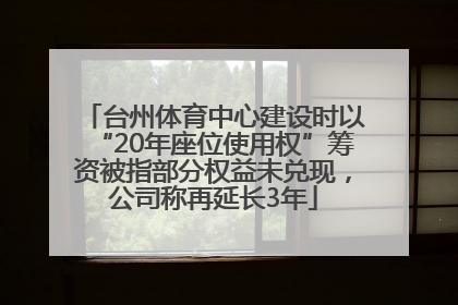台州体育中心建设时以“20年座位使用权”筹资被指部分权益未兑现，公司称再延长3年
