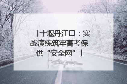 十堰丹江口：实战演练筑牢高考保供“安全网”