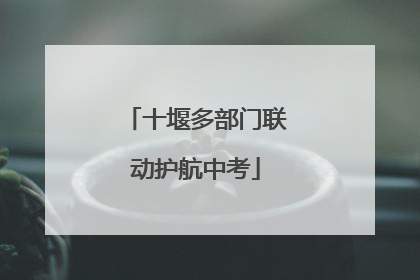 十堰多部门联动护航中考