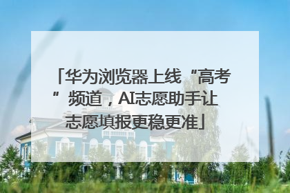 华为浏览器上线“高考”频道，AI志愿助手让志愿填报更稳更准