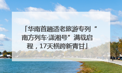 华南首趟适老旅游专列“南方列车·潇湘号”满载启程，17天横跨新青甘