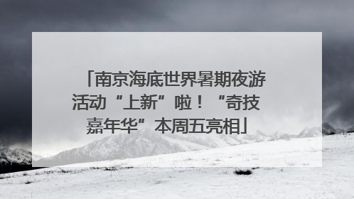 南京海底世界暑期夜游活动“上新”啦！“奇技嘉年华”本周五亮相
