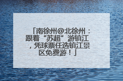 南徐州@北徐州：跟着“苏超”游镇江，凭球票任选镇江景区免费游！