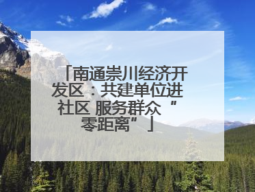 南通崇川经济开发区：共建单位进社区 服务群众“零距离”