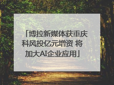 博拉新媒体获重庆科风投亿元增资 将加大AI企业应用