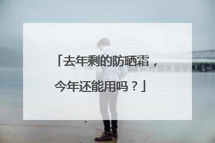 去年剩的防晒霜，今年还能用吗？