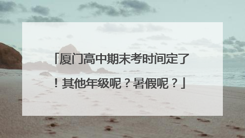 厦门高中期末考时间定了！其他年级呢？暑假呢？