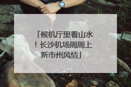 候机厅里看山水！长沙机场周周上新市州风情
