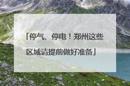 停气、停电！郑州这些区域请提前做好准备