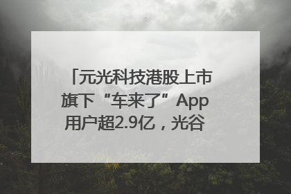 元光科技港股上市 旗下“车来了”App用户超2.9亿，光谷上市公司增至69家