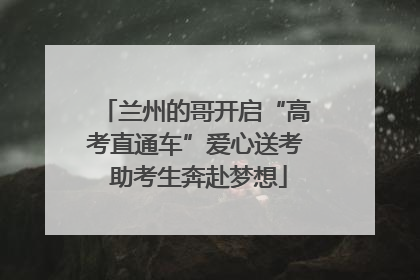 兰州的哥开启“高考直通车”爱心送考 助考生奔赴梦想
