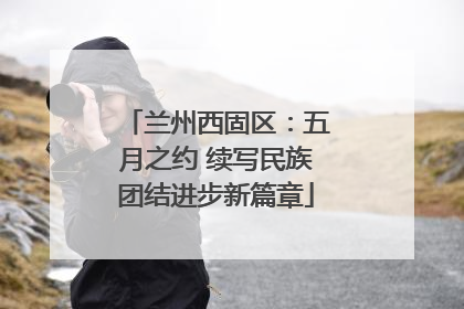 兰州西固区：五月之约 续写民族团结进步新篇章