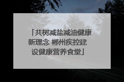 共树减盐减油健康新理念 郴州疾控建设健康营养食堂