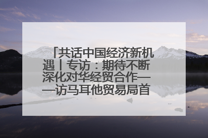 共话中国经济新机遇丨专访：期待不断深化对华经贸合作——访马耳他贸易局首席执行官布蒂吉格