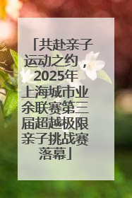 共赴亲子运动之约，2025年上海城市业余联赛第三届超越极限亲子挑战赛落幕