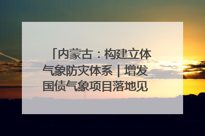 内蒙古：构建立体气象防灾体系｜增发国债气象项目落地见效系列报道