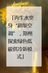 再生水变身“超级空调”，郑州探索绿色低碳供冷新模式