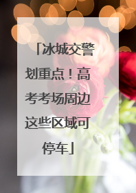 冰城交警划重点！高考考场周边这些区域可停车